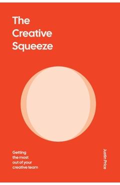The Creative Squeeze: Getting the Most Out of Your Creative Team - Justin Price
