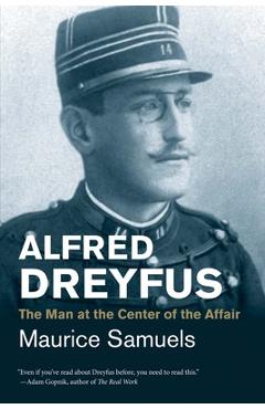 Alfred Dreyfus: The Man at the Center of the Affair - Maurice Samuels