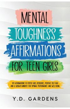 Mental Toughness Affirmations for Teen Girls: 101 Affirmations to Foster Grit, Resilience, Positive Self-Talk and a Growth Mindset for Optimal Perform - Y. D. Gardens