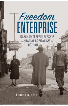 Freedom Enterprise: Black Entrepreneurship and Racial Capitalism in Detroit - Kendra D. Boyd