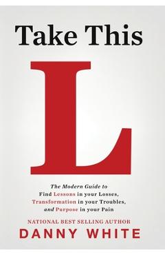 Take This L: The Modern Guide to Find Lessons in your Losses, Transformation in your Troubles, and Purpose in your Pain - Danny White
