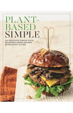 Plant-Based Simple: 150 Delicious Whole-Food, Nutrient-Dense Recipes for Healthy Living -