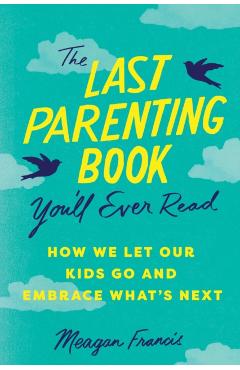 The Last Parenting Book You'll Ever Read: How We Let Our Kids Go and Embrace What's Next - Meagan Francis
