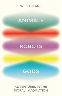 Animals, Robots, Gods: Adventures in the Moral Imagination - Webb Keane