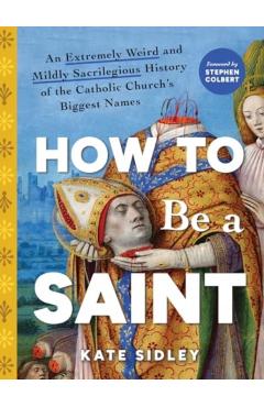 How to Be a Saint: An Extremely Weird and Mildly Sacrilegious History of the Catholic Church's Biggest Names - Kate Sidley