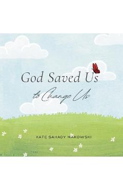 God Saved Us to Change Us - Kate Sahady Makowski