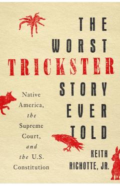 The Worst Trickster Story Ever Told: Native America, the Supreme Court, and the U.S. Constitution - Keith Richotte