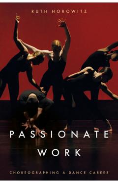 Passionate Work: Choreographing a Dance Career - Ruth Horowitz