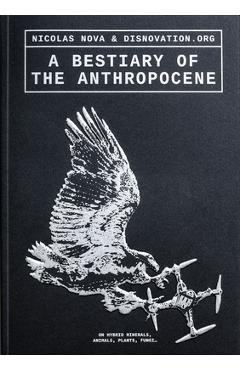 A Bestiary of the Anthropocene: Hybrid Plants, Animals, Minerals, Fungi, and Other Specimens - Nicholas Nova