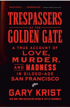 Trespassers at the Golden Gate: A True Account of Love, Murder, and Madness in Gilded-Age San Francisco - Gary Krist