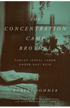 The Concentration Camp Brothel: Forced Sexual Labor Under Nazi Rule - Robert Sommer