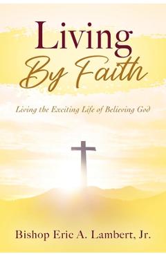 Living By Faith: Living the Exciting Life of Believing God - Bishop Eric A. Lambert