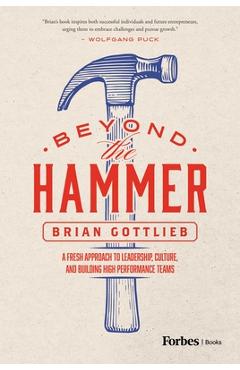 Beyond the Hammer: A Fresh Approach to Leadership, Culture, and Building High Performance Teams - Brian Gottlieb