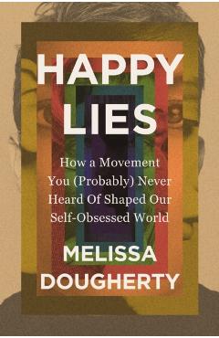 Happy Lies: How a Movement You (Probably) Never Heard Of Shaped Our Self-Obsessed World - Melissa Dougherty