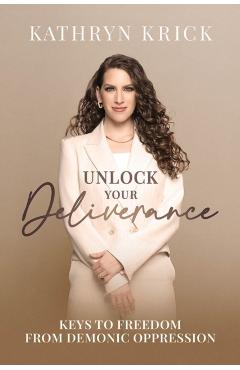 Unlock Your Deliverance: Keys to Freedom from Demonic Oppression - Kathryn Krick