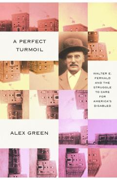 A Perfect Turmoil: Walter E. Fernald and the Struggle to Care for America\'s Disabled - Alex Green