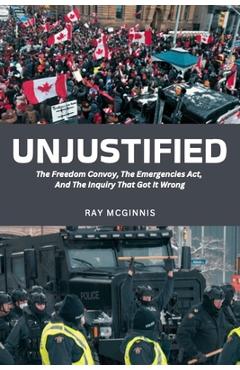 Unjustified: The Freedom Convoy, the Emergencies Act, and the Inquiry That Got It Wrong - Ray Mcginnis
