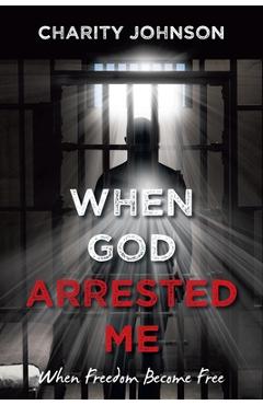 When God Arrested Me: When Freedom Become Free - Charity Johnson