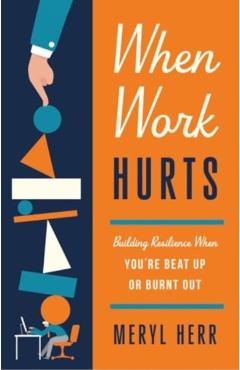 When Work Hurts: Building Resilience When You're Beat Up or Burnt Out - Meryl Herr