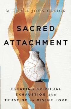 Sacred Attachment: Escaping Spiritual Exhaustion and Trusting in Divine Love - Michael John Cusick