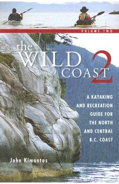 The Wild Coast 2: A Kayaking, Hiking and Recreational Guide for the North and Central B.C. Coast - John Kimantas