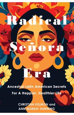 Radical Senora Era: Ancestral Latin American Secrets for a Happier, Healthier Life - Christina Kelmon