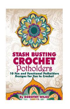 Stash Busting Crochet Potholders: 10 Fun and Functional Potholders Designs for You to Crochet - Dorothy Wilks