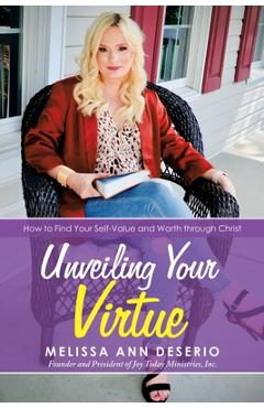 Unveiling Your Virtue: How to Find Your Self-Value and Worth Through Christ - Melissa Ann Deserio