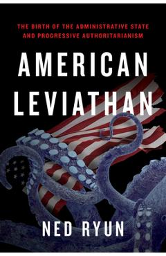 American Leviathan: The Birth of the Administrative State and Progressive Authoritarianism - Ned Ryun