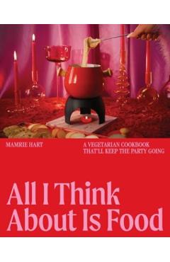 All I Think about Is Food: A Vegetarian Cookbook That'll Keep the Party Going - Mamrie Hart