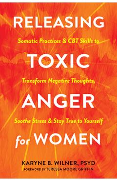 Releasing Toxic Anger for Women: Somatic Practices and CBT Skills to Transform Negative Thoughts, Soothe Stress, and Stay True to Yourself - Karyne B. Wilner