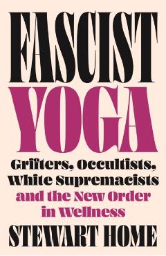 Fascist Yoga: Grifters, Occultists, White Supremacists, and the New Order in Wellness - Stewart Home