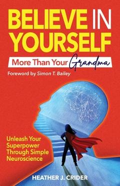 Believe In Yourself More Than Your Grandma: Unleash Your Superpower Through Simple Neuroscience - Heather J. Crider