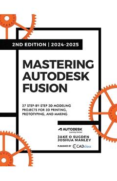 Mastering Autodesk Fusion 360 Edt.2 (2024-2025): 27 Step-By-Step Projects for Beginners in 3D Printing, Prototyping, and Making - Jake O. Sugden