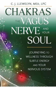 Chakras, the Vagus Nerve, and Your Soul: Journeying to Wellness Through Subtle Energy and Your Nervous System - C. J. Llewelyn
