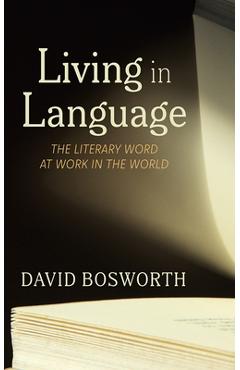 Living in Language: The Literary Word at Work in the World - David Bosworth