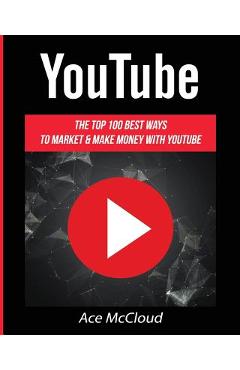 YouTube: The Top 100 Best Ways To Market & Make Money With YouTube - Ace Mccloud
