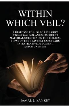 Within Which Veil?: A Response to J. Isaac Richards\' Within the Veil and Subsequent Material Questioning the Biblical Views of the Heavenl - Jamal J. Sankey