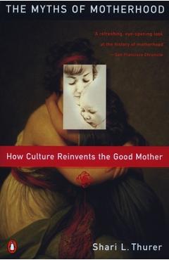Myths of Motherhood: How Culture Reinvents the Good Mother - Sherry Thurer