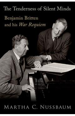 The Tenderness of Silent Minds: Benjamin Britten and His War Requiem - Martha C. Nussbaum