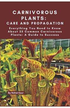 Carnivorous Plants: Care and Propagation: Everything You Need to Know About 25 Common Carnivorous Plants: A Guide to Success - Nehal Kaur