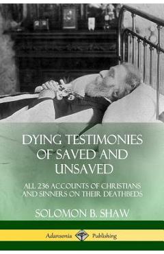 Dying Testimonies of Saved and Unsaved: All 236 Accounts of Christians and Sinners on their Deathbeds - Solomon B. Shaw