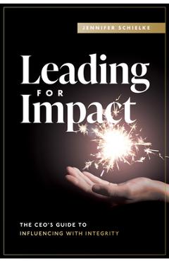 Leading for Impact: The Ceo's Guide to Influencing with Integrity - Jennifer Schielke