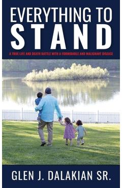 Everything to Stand: A true life and death battle with a formidable and malignant disease - Glen J. Dalakian