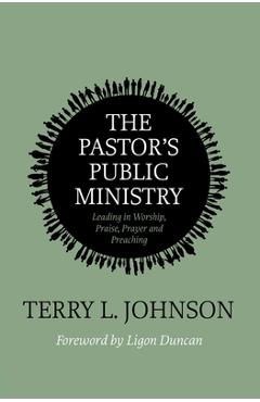 The Pastor\'s Public Ministry: Leading in Worship, Praise, Prayer and Preaching - Terry L. Johnson