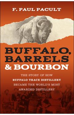 Buffalo, Barrels, and Bourbon: The Story of How Buffalo Trace Distillery Became the World\'s Most Awarded Distillery - F. Paul Pacult