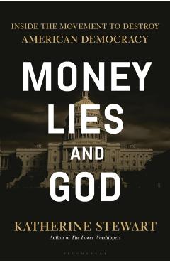 Money, Lies, and God: Inside the Movement to Destroy American Democracy - Katherine Stewart