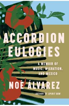 Accordion Eulogies: A Memoir of Music, Migration, and Mexico - Noé Álvarez