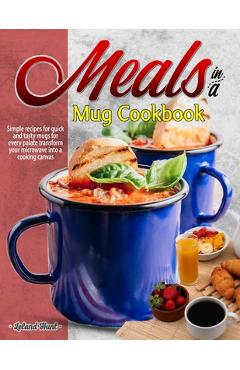 Meals in a Mug Cookbook: Simple recipes for quick and tasty mugs for every palate transform your microwave into a cooking canvas - Leland Hunt