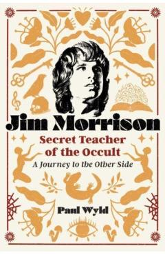 Jim Morrison, Secret Teacher of the Occult: A Journey to the Other Side - Paul Wyld